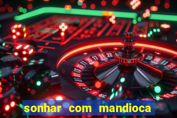 sonhar com mandioca jogo do bicho